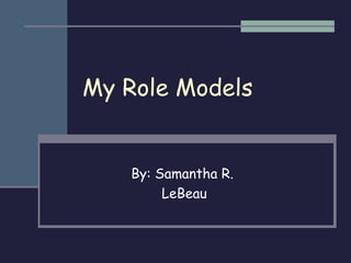 My Role Models By: Samantha R.  LeBeau 