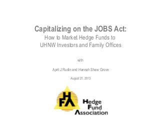 Capitalizing on the JOBS Act:
How to Market Hedge Funds to
UHNW Investors and Family Offices
with
April J Rudin and Hannah Shaw Grove
August 21, 2013
 