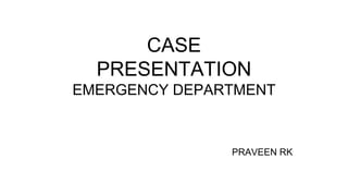 CASE
PRESENTATION
EMERGENCY DEPARTMENT
PRAVEEN RK
 
