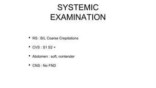 SYSTEMIC
EXAMINATION
• RS : B/L Coarse Crepitations
• CVS : S1 S2 +
• Abdomen : soft, nontender
• CNS : No FND
 