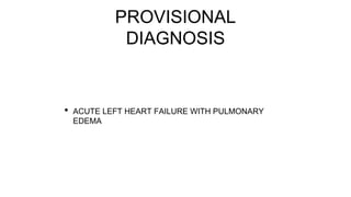 PROVISIONAL
DIAGNOSIS
• ACUTE LEFT HEART FAILURE WITH PULMONARY
EDEMA
 