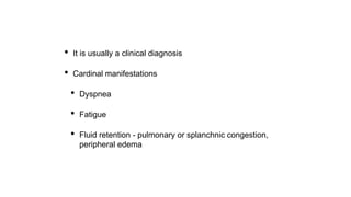 • It is usually a clinical diagnosis
• Cardinal manifestations
• Dyspnea
• Fatigue
• Fluid retention - pulmonary or splanchnic congestion,
peripheral edema
 