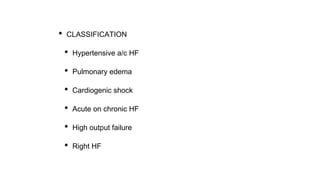 • CLASSIFICATION
• Hypertensive a/c HF
• Pulmonary edema
• Cardiogenic shock
• Acute on chronic HF
• High output failure
• Right HF
 