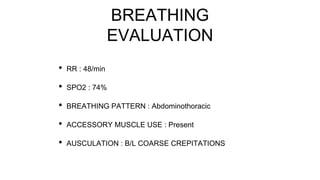 BREATHING
EVALUATION
• RR : 48/min
• SPO2 : 74%
• BREATHING PATTERN : Abdominothoracic
• ACCESSORY MUSCLE USE : Present
• AUSCULATION : B/L COARSE CREPITATIONS
 