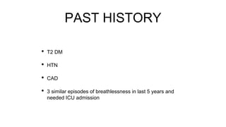 PAST HISTORY
• T2 DM
• HTN
• CAD
• 3 similar episodes of breathlessness in last 5 years and
needed ICU admission
 
