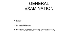 GENERAL
EXAMINATION
• Pallor +
• B/L pedal edema +
• No icterus, cyanosis, clubbing, lymphadenopathy
 