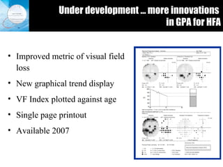 Under development … more innovations  in GPA for HFA Improved metric of visual field loss  New graphical trend display  VF Index plotted against age  Single page printout Available 2007  