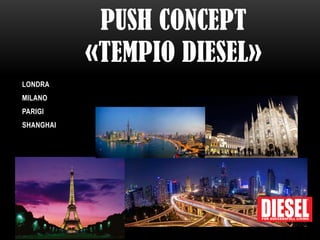 PUSH CONCEPT «TEMPIO DIESEL» 
LONDRA 
MILANO 
PARIGI 
SHANGHAI  