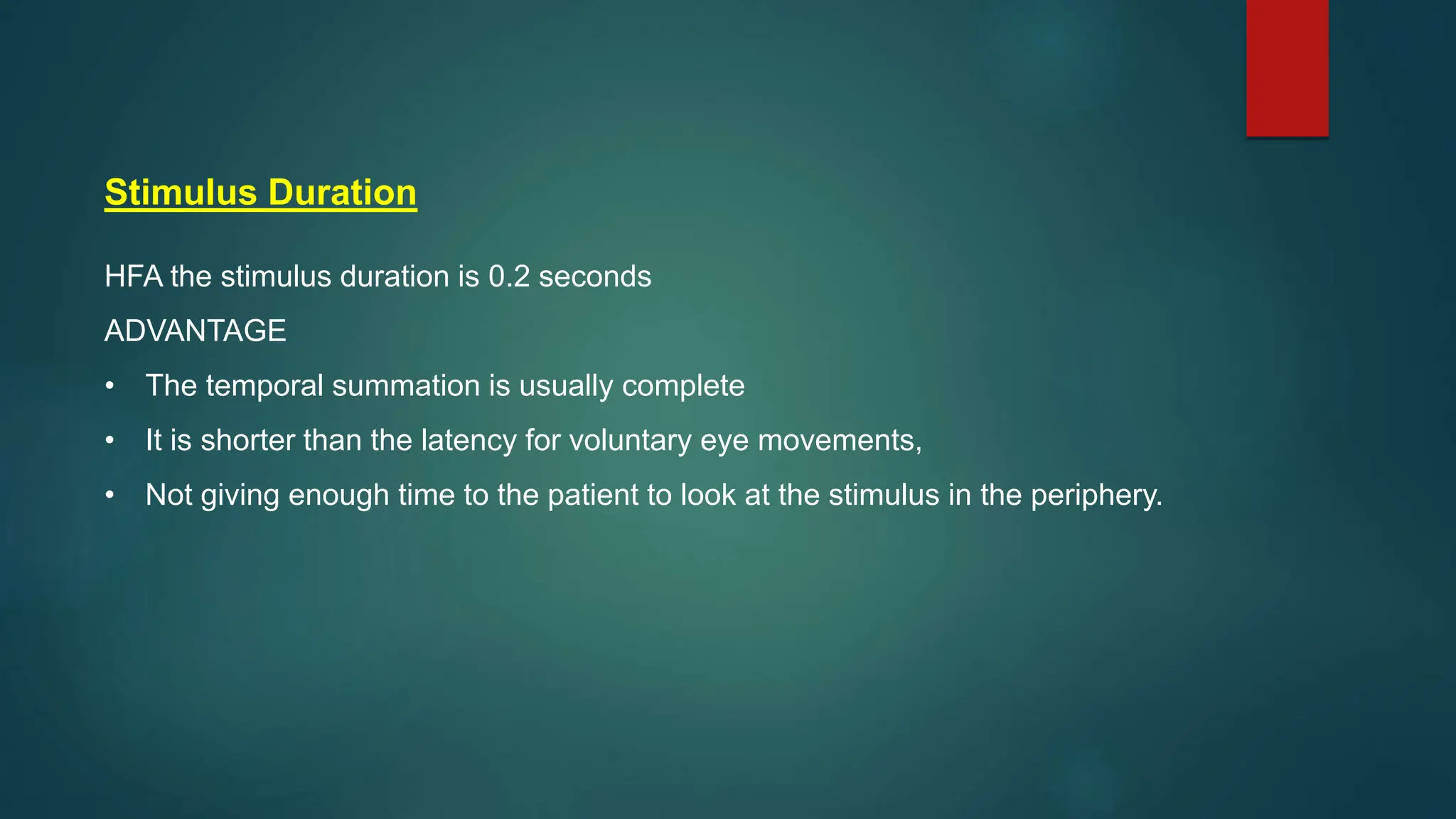 Stimulus Duration
HFA the stimulus duration is 0.2 seconds
ADVANTAGE
• The temporal summation is usually complete
• It is shorter than the latency for voluntary eye movements,
• Not giving enough time to the patient to look at the stimulus in the periphery.
 