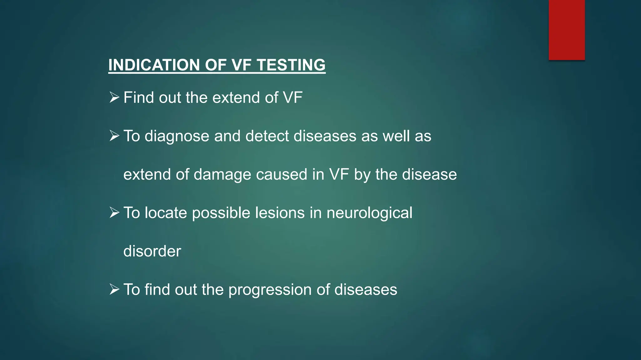 INDICATION OF VF TESTING
Find out the extend of VF
To diagnose and detect diseases as well as
extend of damage caused in VF by the disease
To locate possible lesions in neurological
disorder
To find out the progression of diseases
 