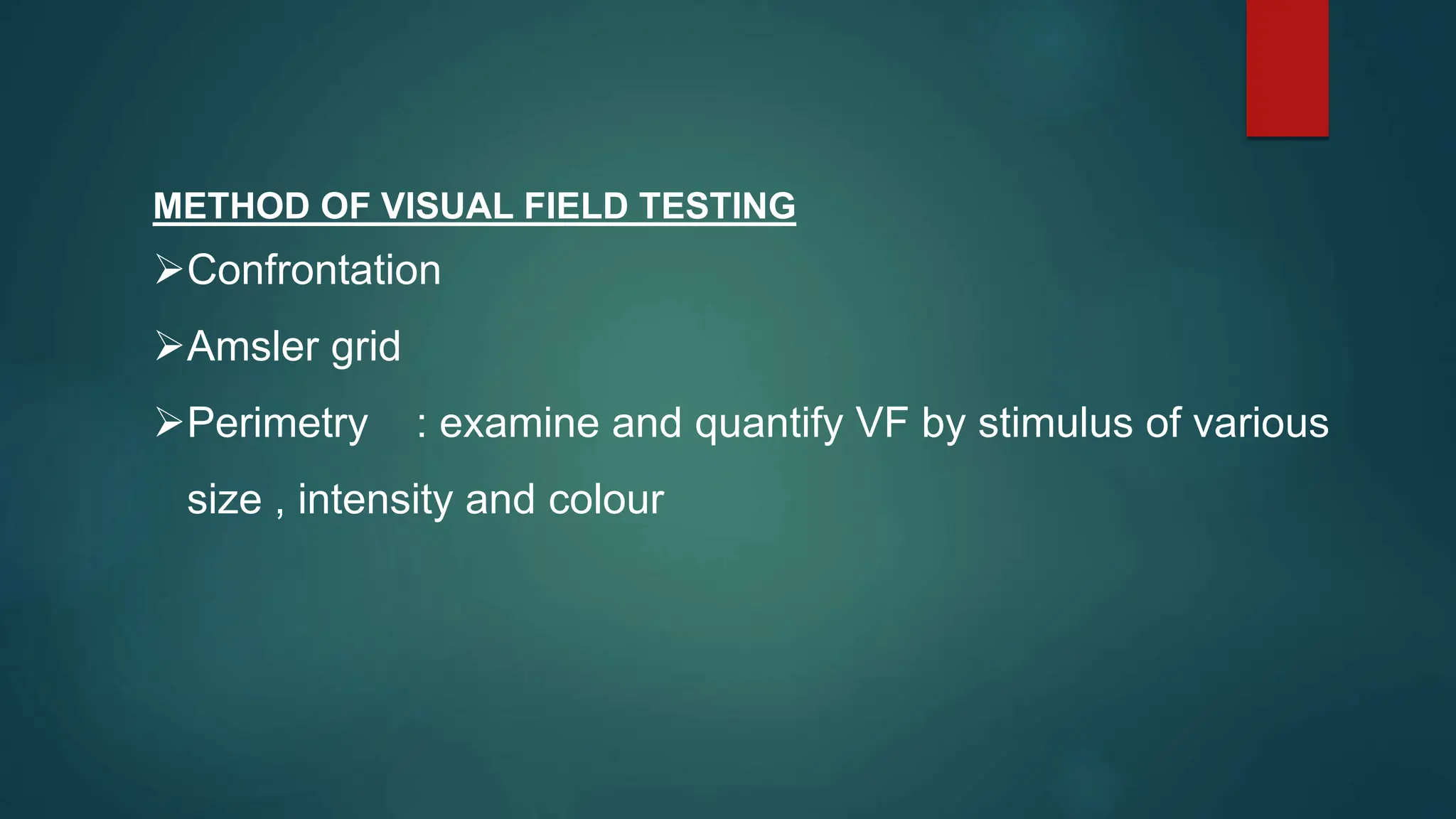 METHOD OF VISUAL FIELD TESTING
Confrontation
Amsler grid
Perimetry : examine and quantify VF by stimulus of various
size , intensity and colour
 