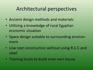 Architectural perspectives Ancient design methods and materials Utilizing a knowledge of rural Egyptian economic situation Space design suitable to surrounding environ- ment Low cost construction without using R.C.C and steel Training locals to build ones own house 