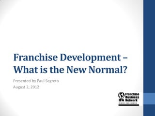 Franchise Development –
What is the New Normal?
Presented by Paul Segreto
August 2, 2012
 