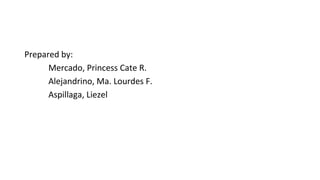 Prepared by:
Mercado, Princess Cate R.
Alejandrino, Ma. Lourdes F.
Aspillaga, Liezel
 
