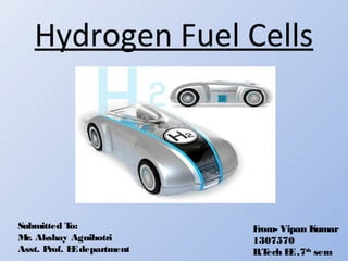 Hydrogen Fuel Cells
F
rom- Vipan K
umar
1307570
B
.T
ech E
E,7th
sem
Submitted T
o:
M
r. Akshay Agnihotri
Asst. P
rof. E
Edepartment
 