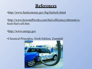 References
•http://www.fueleconomy.gov/feg/fuelcell.shtml
•http://www.howstuffworks.com/fuel-efficiency/alternative-
fuels/fuel-cell.htm
•http://www.energy.gov
•Chemical Principles, Sixth Edition, Zumdahl
 