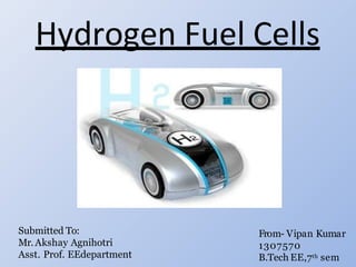 Hydrogen Fuel Cells
From- Vipan Kumar
1307570
B.Tech EE,7th sem
Submitted To:
Mr. Akshay Agnihotri
Asst. Prof. EEdepartment
 