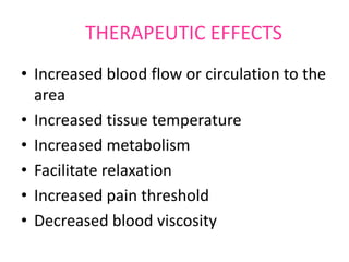 THERAPEUTIC EFFECTS
• Increased blood flow or circulation to the
area
• Increased tissue temperature
• Increased metabolism
• Facilitate relaxation
• Increased pain threshold
• Decreased blood viscosity
 