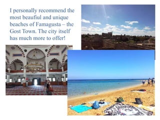 I personally recommend the
most beaufiul and unique
beaches of Famagusta – the
Gost Town. The city itself
has much more to offer!
 