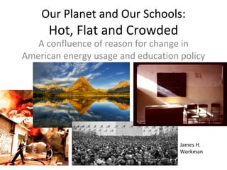 Our Planet and Our Schools: Hot, Flat and Crowded A confluence of reason for change in American energy usage and education policy James H. Workman 
