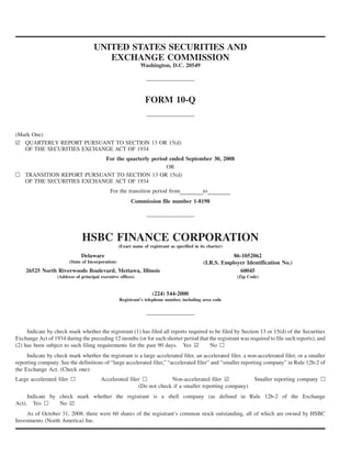 UNITED STATES SECURITIES AND
EXCHANGE COMMISSION
Washington, D.C. 20549
FORM 10-Q
(Mark One)
¥ QUARTERLY REPORT PURSUANT TO SECTION 13 OR 15(d)
OF THE SECURITIES EXCHANGE ACT OF 1934
For the quarterly period ended September 30, 2008
OR
n TRANSITION REPORT PURSUANT TO SECTION 13 OR 15(d)
OF THE SECURITIES EXCHANGE ACT OF 1934
For the transition period from to
Commission file number 1-8198
HSBC FINANCE CORPORATION
(Exact name of registrant as specified in its charter)
Delaware
(State of Incorporation)
86-1052062
(I.R.S. Employer Identification No.)
26525 North Riverwoods Boulevard, Mettawa, Illinois
(Address of principal executive offices)
60045
(Zip Code)
(224) 544-2000
Registrant’s telephone number, including area code
Indicate by check mark whether the registrant (1) has filed all reports required to be filed by Section 13 or 15(d) of the Securities
Exchange Act of 1934 during the preceding 12 months (or for such shorter period that the registrant was required to file such reports), and
(2) has been subject to such filing requirements for the past 90 days. Yes ¥ No n
Indicate by check mark whether the registrant is a large accelerated filer, an accelerated filer, a non-accelerated filer, or a smaller
reporting company. See the definitions of “large accelerated filer,” “accelerated filer” and “smaller reporting company” in Rule 12b-2 of
the Exchange Act. (Check one):
Large accelerated filer n Accelerated filer n Non-accelerated filer ¥ Smaller reporting company n
(Do not check if a smaller reporting company)
Indicate by check mark whether the registrant is a shell company (as defined in Rule 12b-2 of the Exchange
Act). Yes n No ¥
As of October 31, 2008, there were 60 shares of the registrant’s common stock outstanding, all of which are owned by HSBC
Investments (North America) Inc.
 