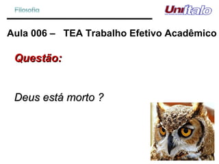 Aula 006 –  TEA Trabalho Efetivo Acadêmico Questão: Deus está morto ? 
