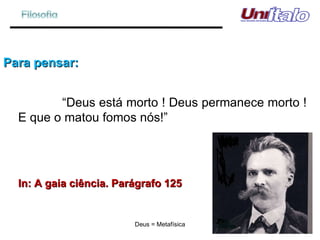Para pensar: “ Deus está morto ! Deus permanece morto ! E que o matou fomos nós!” In: A gaia ciência. Parágrafo 125 Deus = Metafísica 
