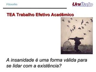 TEA Trabalho Efetivo Acadêmico A insanidade é uma forma válida para se lidar com a existência? 