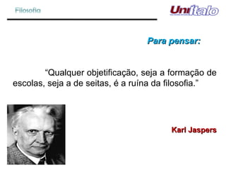 Para pensar: “ Qualquer objetificação, seja a formação de escolas, seja a de seitas, é a ruína da filosofia.” Karl Jaspers 