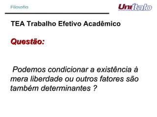 TEA Trabalho Efetivo Acadêmico Questão: Podemos condicionar a existência à mera liberdade ou outros fatores são também determinantes ? 