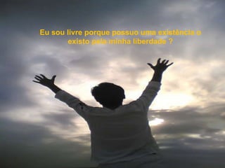 Eu sou livre porque possuo uma existência o existo pela minha liberdade ? 