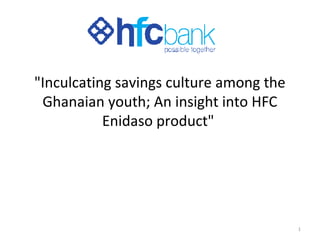 "Inculcating savings culture among the
Ghanaian youth; An insight into HFC
Enidaso product"
Joint presentation by HFC Bank &
YouthSave Project
1www.hfcbank.com.gh
 