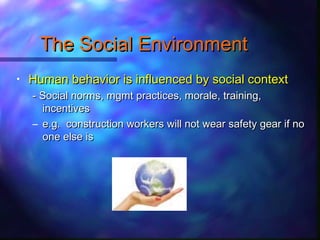 The Social EnvironmentThe Social Environment
• Human behavior is influenced by social contextHuman behavior is influenced by social context
- Social norms, mgmt practices, morale, training,- Social norms, mgmt practices, morale, training,
incentivesincentives
– e.g. construction workers will not wear safety gear if noe.g. construction workers will not wear safety gear if no
one else isone else is
 