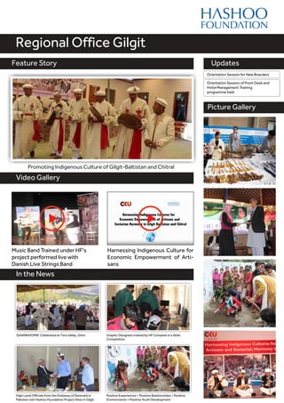 Feature Story
Video Gallery
Updates
Music Band Trained under HF's
project performed live with
Danish Live Strings Band
Regional Office Gilgit
Feature Story
Picture Gallery
Orientation Session for New Boarders
Orientation Session of Front Desk and
Hotel Management Training
programme held
Promoting Indigenous Culture of Gilgit-Baltistan and Chitral
Harnessing Indigenous Culture for
Economic Empowerment of Arti-
sans
In the News
Positive Experiences + Positive Relationships + Positive
Environments = Positive Youth Development
High Level Officials from the Embassy of Denmark in
Pakistan visit Hashoo Foundation Project Sites in Gilgit
Graphic Designers trained by HF Compete in a Skills
Competition
'GHARIKHOMIK' Celebrated at Tero Valley, Ghizr
 