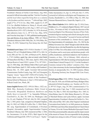 24
5
Volume 13, Issue 4 The Fair Facs Gazette Fall 2016 Volume 13, Issue 4 The Fair Facs Gazette Fall 2016
Freedman’s Bureau at Fairfax Court House, Aug 1865;
accusedofofficialmisconductandthat“boththeFreedmen
and the loyal whites regard his being there as a calamity
to the freedmen and their interests;”96
relieved Sept. 1865;
asgnd. 2nd
Lt. 2nd
U.S. Cav., May 1866; asgnd. Co. F, 10th
U.S. Cav. (Buffalo Soldiers) w/ Henry E. Alvord; wded.
(hip), Battle of Saline River, KS,Aug. 2, 1867; m/1 Lucy
Hamilton Kerr (1851-1927), October 14, 1874; divorced,
date unknown; trans. Co. L, 10th
U.S. Cav., May, 1878;
retd.FromtheArmySept.15,1883;publishedautobiography,
Ups and Downs of an Army Officer, 1900; m/2 Marie
TheodosiaAtkinson(1864-1944),Dec.24,1910,Phila.,PA;
d. Dec. 18, 1919, Ventnor City, New Jersey; bur.Arl. Natl.
Cem.
Winfield Scott Chase (1835-1910) b. October 17, 1835,
Palmyra,NY;m/1ElizabethParkins(1840-1871),1861,St.
Louis, MO; enl. Nov. 22, 1861, at Palmyra as Pvt., Battery
L,1st
N.Y.Artillery;apptd.Sgt.,datenotstated;wded.Battle
of Chancellorsville May 2, 1863; trans.April 6, 1864, to the
Veteran Reserve Corps (V.R.C.); prom. 2nd
Lt. 18th
V.R.C.,
Apr.23,1864;fndg. mbr.MilitaryOrderoftheLoyalLegion
oftheUnitedStates,April15,1865;ondutywithFreedmen’s
Bureau Dec. 18, 1865; apptd. Assistant Sub-assistant
Commissioner, Fairfax County,Aug. 1867; m/2 Georginia
Virginia “Jennie” Speer (1847-1929) 1874, Fairfax, VA;
Jennie Speer was a former teacher of the Freedmen’s
Bureau School at Manassas; d. June 3, 1910; both are bur.
in Rock Creek Cem., Wash., DC.
James Inglish Ferree (1822–1891) b. Ohio c. 1822; occ.
Meth. Min., Kentucky Conference, Meth. Circuit in
“Greenville, Morganfield, Henderson, Bardstown and
Shelby Street in Louisville”;97
m. Samantha Williams,
Crawford Co., IL, Dec. 20, 1849; res. Waukegan, Lake
Co., IL; enl. Chaplain, 9th
Ill. Inf., July 26, 1861; resigned
Dec. 1, 1861; prom. Capt., assigned as a Hospital Chaplain,
July 14, 1862; m/2Abby M. Laflin, Dec. 5, 1864, Wash.,
DC; actg. Superintendent of Contrabands, L’Overture
Hospital, Alexandria; apptd. Superintendent Virginia
Freedmen’s Bureau, July 1865; mustered out Mar. 3, 1866;
res. Sacramento, CA in the 1870’s; Mail Agent for the
CaliforniaandOregonR.R.1870-71;m/3LucyJ.“Sophie”
Fuller, Sacramento, CA,Apr. 12, 1876; div. Oct. 17, 1876;
Lectured in California on Religion and Temperance; res.
Eureka, Humboldt Co., CA 1880; d. May 16, 1891, bur.
Veterans Memorial Grove,Yountville, Napa Co., CA.
Rev.AlbertGladwin(1816–1869)b.Apr.22,1816,Essex,
MiddlesexCo.,CT;ordainedaBaptistMinister,1867;moved
toAlex., VAwinter of 1862-‘63 under the direction of the
American Baptist Free Missionary Society of New York;
initiated religious meetings and schools among the newly
freed slave of Alexandria;98
accused of racism and harsh
treatment of the contrabands (i.e. former slaves); apptd.
firstSuperintendentofContrabands,Alex.,VA,1863bythe
MilitaryGovernor,Gen.JohnP.Sloughtodealwiththeinflux
offormerslaveswhohadfloodedthecityafterthebeginning
of the CivilWar.Two of his duties were to record the deaths
of freedmen and to assist poor and destitute people with
coffins, headstones, and burial; helped est. the Freedmen’s
Cemetery at Alex., VA in February 1864; relieved as
Superintendentin1865afterheinsistingonburyingdeceased
United States ColoredTroops (U.S.C.T.) in the Freedmen’s
Cemetery instead of the soldiers’ cemetery (Alex. Natl.
Cem.);latermissionaryfortheAmericanBaptistPublication
Society; d. unexpectedly, Nov. 14, 1869, Laramie,Albany
Co., Wyoming Territory; bur. Prospect Hill. Cem. Essex,
CT.
OrrinEugeneHine(1836–1899)b.Triangle,BroomeCo.,
NY,June28,1836;sonofElishaandNancy(Rodger)Hine;
educated at OxfordAcademy; occ. Teacher; enl. Pvt. Co.
E, 50th
N.Y. Engrs.,Aug. 29, 1861; commissioned a 1st
Lt.
same date; prom. Capt. Aug. 7, 1862; mustered out City
Point, VA, Mar. 6, 1865; breveted Major, Nov. 1865; m.
AlmaDelano,June18,1866,Maine,BroomeCo.,NY;dau.
of Marshall Delano and Lydia Gibson; apptd. Assistant
Superintendent, Freedmen’s Bureau for Fairfax Co., Nov.
1866;relievedMar.1867;mbr.oftheVirginiaConstitutional
ConventionfromFairfaxCo.in1869;postwarocc.Realtor;
in1890OrrinandAlmaHinedonatedlandonChurchStreet
in Vienna, VAto the Vienna Methodist Episcopal Church.
OrrinHinepromotedpubliceducationandtheimprovement
of the streets inVienna. He was responsible for the planting
of maple trees along six miles ofVienna’s roads, including
Editor Note: This is The Mews townhome development.
Evening Star, November 2, 1966, p. B-4, c. 8
Fairfax News of
50 Years Ago
100 Years Ago
Evening Star, December 17, 1916, p. 78, c. 1.
150 Years Ago
Alexandria Gazette, November 28, 1866, p. 3, c. 1.
Alexandria Herald, October 28, 1816, p. 4, c. 3
200 Years Ago
 