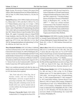 4 25
Volume 13, Issue 4 The Fair Facs Gazette Fall 2016 Volume 13, Issue 4 The Fair Facs Gazette Fall 2016
Maple Avenue. He served as Vienna’s first mayor from
1890to1900;PresidentialElectorforWilliamMcKinleyin
1897; d. Sept. 19, 1899, Vienna, Fairfax Co., VA; bur.Arl.
Natl. Cem.
Samuel Perry Lee, (1833-1890) b. Hallowell, Kennebec
Co., Maine, June 11, 1833,; enl. July 31, 1861 as 1st
Lt., Co.
E, 3rd
Maine Infantry; prom. Capt., Co. E, Sept. 1, 1862;
prom. Major Nov., 14, 1862;A.D.C. Gen. Birney and Gen.
Sickles;wded.(Thigh)BattleofFredericksburg,December
1862; wded. right arm (amputated) Battle of Gettysburg,
July1863;Veteran’sReserveCorpsNovember1863to1864,
Wash., DC; apptd. Commander Johnson’s Island POW
Camp, Sandusky, Lake Erie, OH, July 1865 to Dec. 1865;
on duty with Freemen’s Bureau Dec. 1865 toApril 1869;
apptd. Capt. 45th
U.S. Inf., July 1866; (Bvt. Lt. Col., Mar.
1867for“distinguishedgallantryatFredericksburg”);d.Oct.
20, 1890; bur.Arl. Natl. Cem.,Arl., VA.
Mary Elizabeth McBride (1847-1912) Mary E. McBride
was born in Pennsylvania in 1847. She married Clarence
Clarenville Ford on January 29, 1869 in Washington, D.C.
Clarence was the son of Edward Rodolph and Julia F. Ford,
andthebrotherofAntoniaFord. In1870,theywereresiding
at Fairfax Court House in the home of Bleeker Canfield.99
They had one child CharlesVernon Ford b.August 9, 1871.
C. Vernon Ford was the Commonwealth’s Attorney for
Fairfax County from 1897 until his death in 1922.100
Mary’s eye condition persisted well after her days as a
teacher and was chronic enough for her to seek treatment.
In 1874, the Fairfax News reported:
“Mrs. Ford, wife of C.C. Ford, Esq., late of
Fairfax county, and now residing in
Washington, narrowly escaped death by
poisoning on Saturday. Mrs. Ford had been
taking some pills containing arsenic for the
benefit of her eyes, and by mistake took an
overdose of them, they having got mixed with
other pills.”101
Clarence Clarenville Ford (1845-1889)
worked in the U.S. Foreign Service from 1876
until his death in 1889. He was Consul at La
Union,ElSalvadorin1878andConsulGeneral
at Sagua la Grande and Havana, Cuba in 1882
and 1885, respectively.102
He died of kidney
disease at Eckington, the home of Winfield S.
Chase, in Washington, D.C., on May 28,
1889.103, 104
Chase was a former Assistant
Commissioner of the Freedmen’s Bureau at
FairfaxCourtHouse.ChasehadmarriedJennie
Speer,anativeofFairfaxCountyandtheformer
teacheroftheFreedmen’sSchoolatManassas,
Virginia and a friend to Mary McBride.
JohnS.Raeburn(1840-1889)b.Ayreshire,Scotland,1840;
m.Amanda Virginia McKnight (1845-1927), b. Del., dau.
of James McKnight & Virginia McDonald, Sept. 3, 1867,
Wash., D.C.; d. Nov. 27, 1889; both bur. Glenwood Cem.,
Wash., D.C.
JohnA. Ross (1844-1921) b. Clermont, OH; d. LasVegas,
NM; enl. Co. G, 48th
Ohio Vol. Inf. 1861, Dec. 1861, age
17; prom. date unk. to Sgt,; trans. as 1st
Lt. to 107th
United
States ColoredTroops; served asAssistant Superintendent,
from March 1866 to Nov. 4, 1866; unfortunately, he kept
very bad records of his activities;105
m/1Martha________;
m/2 Mina DONNELLS (1860-1940) c. 1885; Engineer on
theOhio&MississippiRailroad;movedtoLasVegas,NM
c. 1885; occ. Santa Fe R.R. Engr.; mbr. Sherman Post
G.A.R.; bur. Riverview Cem., Seymour, Jackson Co., IN.
William James Shields (1841-1877) b. Rockland, Knox
Co., ME; enl. June 15, 1861, as Sgt., Co. D, 4th
Maine
Infantry; prom. to 2nd
Lt. date unknown; prom. 1st
Lt. Oct.
1862; wded. “shot through the lungs” at Fredericksburg,
Dec. 13, 1862; resigned September 27, 1863; assigned 1st
Lt. 44th
United States Infantry, Veterans Reserve Corp;
March 25, 1863, to Captain, 85th Company, 2d Battalion,
Veteran Reserve Corps. 1st Lt. William Shields, May 11,
1864, to 51st Company, 2d Battalion, Veteran Reserve
Corps;m.SarahAnneFrost,Philadelphia,PA,Feb.2,1866;
d. Jan. 13, 1877, Brooklyn, NY from the effects of wd.
received at Battle of Fredericksburg; bur. Laurel Hill
Cemetery, Philadelphia, PA.
Volunteers and Docents are sought for the city’s
historicbuildings:Ratcliffe-Allison-PozerHouse,
HistoricBlenheimandtheCivilWarInterpretiveCenter
andFairfaxMuseumandVisitorCenter.Additionally,
volunteersmaybeinterestedinassistingwithwalking
toursandspecialevents.Forinformationemail
Susan.Gray@fairfaxva.gov, or call703-385-8415.
Selecthistoricbuildingsareopenduringcityspecial
events,includingtheChocolateLoversFestival,Civil
WarWeekend, Independence Day Celebration, Fall
Festival and Festival of Lights and Carols.To arrange
grouptoursofcity-ownedhistoricbuildingsemail
Susan.Gray@fairfaxva.govorcall 703-385-8414.
The city has published a free self-guided walking tour
brochure that provides a brief history of the city and
noteworthy buildings in the Old Town Fairfax Historic
District.ThisbrochureisavailablefromtheFairfaxMuseum
andVisitor Center, 10209 Main Street, or call 703-385-
8414.
Selecthistoricbuildingsareopenduringcityspecialevents,
including the Chocolate Lovers Festival, Civil War
Weekend, Independence Day Celebration, Fall Festival
andFestivalofLightsandCarols.Toarrangegrouptours
of city-owned historic buildings email or call 703-385-
8414.
TheHistoricDistrictwaslistedintheNationalRegisterof
Historic Places in 1987. It includes a variety of building
andmonumenttypesandstyles,including:
Fairfax Courthouse (1800)
Ratcliffe-AllisonHouse(1812)
JoshuaGunnellHouse(c.1830)
WilliamGunnellHouse(c.1835)
Ford House (c.1835)
FairfaxElementarySchool(1873)*
Old Fairfax Jail (1885)
OldTown Hall (1900)
Marr Monument (1904)
*FairfaxElementarySchoolwasconvertedintotheFairfax
Museum &Visitor Center in 1992.
2017
Saturday, January 28, 2 p.m.
“The CSS Shenandoah and the Last Shot of the
Civil War”
LocalauthorWilliamConnerywilltellthestoryofthe
Confederate Navy’s last ship, the CSS Shenandoah.
Saturday, February 25, 2 p.m.
“A Slave No More: Lewis Lee of Fairfax Court
House”
RetirededucatorWesBoutchardwillunfoldtheincredible
storyofamulattoslaverelatedtoBlenheim’sWillcoxon
family,hisescapefromslaveryandthechoiceshemade
as a free man.
Saturday, March 25, 2 p.m.
“Harriet Tubman: Move or Die”
ActressGwendolynBriley-Strandwillperforma
presentation as Ms.Tubman followed, by a question and
answer session. Ms. Strand will display an exhibit,“The
PortalsThroughTime,” about MissTubman on the
Eastern shore, inAuburn, NewYork and the people with
whomsheinteracted.
Saturday,April 29, 10 a.m.-5 p.m.
17th annual Fairfax Civil War Day
Livinghistoryprograms,infantryandcannonfirings,
scholarlytalks,militarydrills,historichousetours,Civil
War music, wagon rides, youth activities, barbecue and
more!Admission:$5/adults;$3/youth,12andunder.
Saturday, May 20, 2 p.m.
“Loudoun Boundary Line and Stuart’s Significant
Achievement”
LocalhistoriansJimLewisandChuckMaurowilldiscuss
thecreationoftheLoudounCounty/FairfaxCountyline
andwillthenchronicleJ.E.B.Stuart’sonerousjourney
through our area on June 27, 1863, impacting his arrival
timeatGettysburg.
 