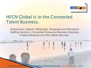 Employment- Search, Placement, Temporary and Permanent Staffing Solutions. Connected Outsource Business Solutions. Creative Business and New Media Services.  01/13/11 HFCN Global  Helping Friends LLC  3867 West Market 102 Akron OH 44333 USA  http://hfcnglobal.com  
