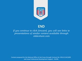 END
If you continue to click forward, you will see links to
presentations of similar content available through
slideshare.com
Content prepared for the National Office of Job Corps through Contract No. DOLJ111A21695
Job Corps Professional Development Support - KUCRL
 