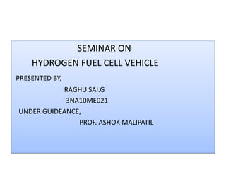 SEMINAR ON
HYDROGEN FUEL CELL VEHICLE
PRESENTED BY,
RAGHU SAI.G
3NA10ME021
UNDER GUIDEANCE,
PROF. ASHOK MALIPATIL
 