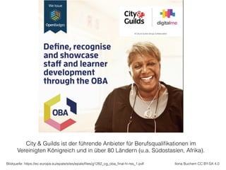 Bildquelle: https://ec.europa.eu/epale/sites/epale/ﬁles/g1282_cg_oba_ﬁnal-hi-res_1.pdf Ilona Buchem CC BY-SA 4.0
City & Guilds ist der führende Anbieter für Berufsqualiﬁkationen im
Vereinigten Königreich und in über 80 Ländern (u.a. Südostasien, Afrika).
 