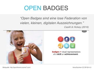 “Open Badges sind eine lose Federation von
vielen, kleinen, digitalen Auszeichnungen.”
Casilli & Hickey (2016)
OPEN BADGES
Ilona Buchem CC BY-SA 4.0Bildquelle: http://sportthieme.scene7.com/
 
