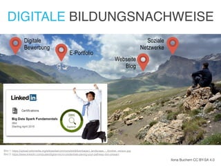 Ilona Buchem CC BY-SA 4.0
DIGITALE BILDUNGSNACHWEISE
Digitale
Bewerbung
Bild 1: https://upload.wikimedia.org/wikipedia/commons/e/e9/Azerbajiani_landscape_-_Another_version.jpg
Bild 2: https://www.linkedin.com/pulse/digital-micro-credentials-paving-your-pathway-don-presant
E-Portfolio
Webseite
Blog
Soziale
Netzwerke
 