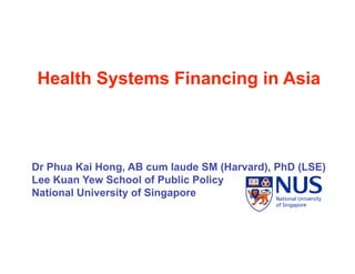 Health Systems Financing in Asia



Dr Phua Kai Hong, AB cum laude SM (Harvard), PhD (LSE)
Lee Kuan Yew School of Public Policy
National University of Singapore
 