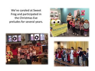 We’ve caroled at Sweet
Frog and participated in
the Christmas Eve
preludes for several years.
 