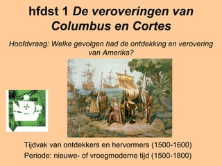 hfdst 1 De veroveringen van
        Columbus en Cortes
Hoofdvraag: Welke gevolgen had de ontdekking en verovering
                      van Amerika?




    Tijdvak van ontdekkers en hervormers (1500-1600)
    Periode: nieuwe- of vroegmoderne tijd (1500-1800)
 