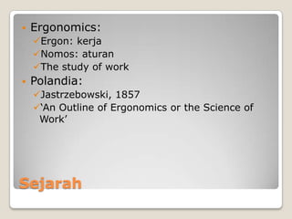 Sejarah
 Ergonomics:
Ergon: kerja
Nomos: aturan
The study of work
 Polandia:
Jastrzebowski, 1857
‘An Outline of Ergonomics or the Science of
Work’
 