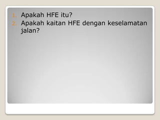 1. Apakah HFE itu?
2. Apakah kaitan HFE dengan keselamatan
jalan?
 