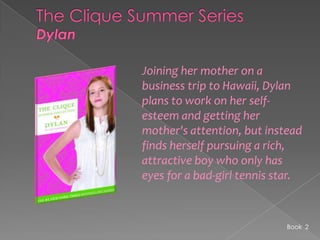 The Clique Summer SeriesDylanJoining her mother on a business trip to Hawaii, Dylan plans to work on her self-esteem and getting her mother's attention, but instead finds herself pursuing a rich, attractive boy who only has eyes for a bad-girl tennis star.Book  2