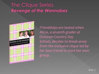 The Clique SeriesRevenge of the WannabesFriendships are tested when Alicia, a seventh grader at Octavian Country Day School, decides to break away from the exclusive clique led by her best friend to start her own group. Book  3