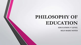 PHILOSOPHY OF
EDUCATION
EDUCATION 1st LEVEL
SELF-MADE NOTES
 